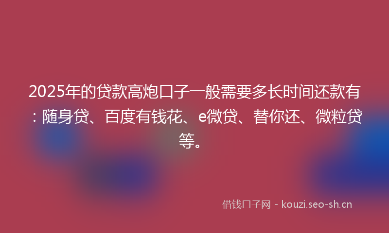 2025年的贷款高炮口子一般需要多长时间还款有：随身贷、百度有钱花、e微贷、替你还、微粒贷等。
