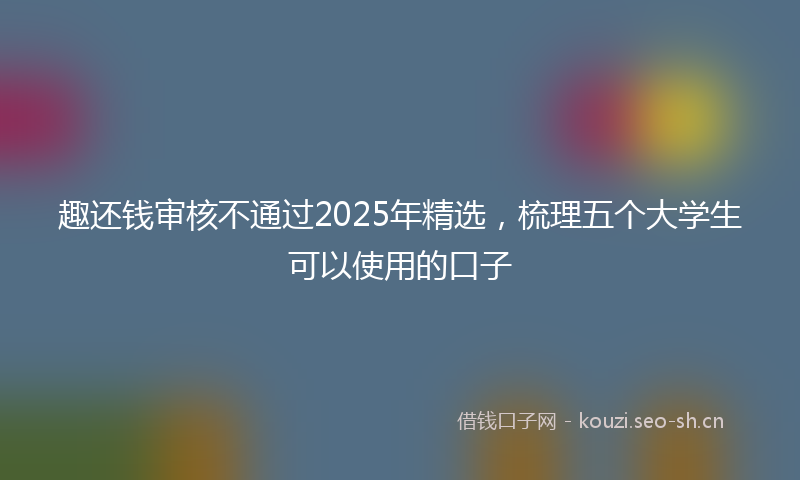 趣还钱审核不通过2025年精选，梳理五个大学生可以使用的口子