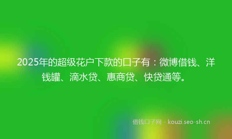 2025年的超级花户下款的口子有：微博借钱、洋钱罐、滴水贷、惠商贷、快贷通等。
