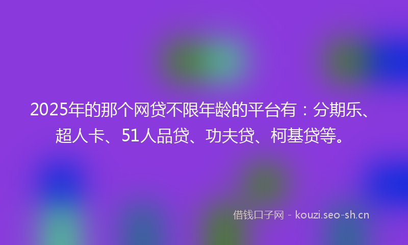 2025年的那个网贷不限年龄的平台有:分期乐、超人卡、51人品贷、功夫贷、柯基贷等。