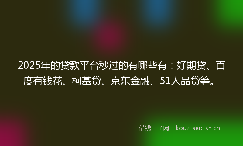 2025年的贷款平台秒过的有哪些有：好期贷、百度有钱花、柯基贷、京东金融、51人品贷等。