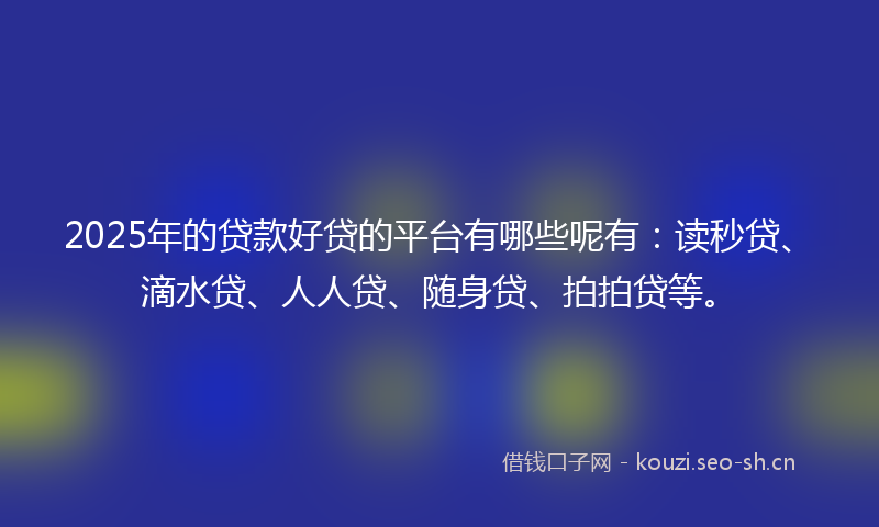 2025年的贷款好贷的平台有哪些呢有：读秒贷、滴水贷、人人贷、随身贷、拍拍贷等。