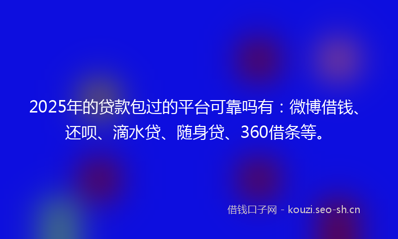 2025年的贷款包过的平台可靠吗有：微博借钱、还呗、滴水贷、随身贷、360借条等。