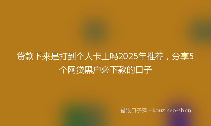 贷款下来是打到个人卡上吗2025年推荐，分享5个网贷黑户必下款的口子