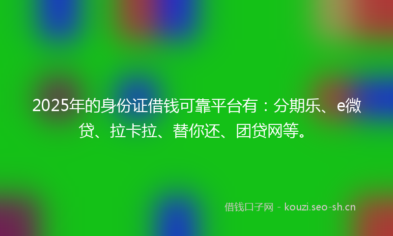 2025年的身份证借钱可靠平台有：分期乐、e微贷、拉卡拉、替你还、团贷网等。