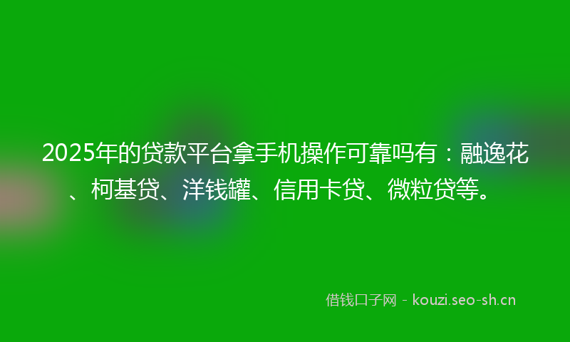 2025年的贷款平台拿手机操作可靠吗有：融逸花、柯基贷、洋钱罐、信用卡贷、微粒贷等。