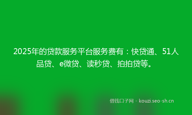 2025年的贷款服务平台服务费有：快贷通、51人品贷、e微贷、读秒贷、拍拍贷等。