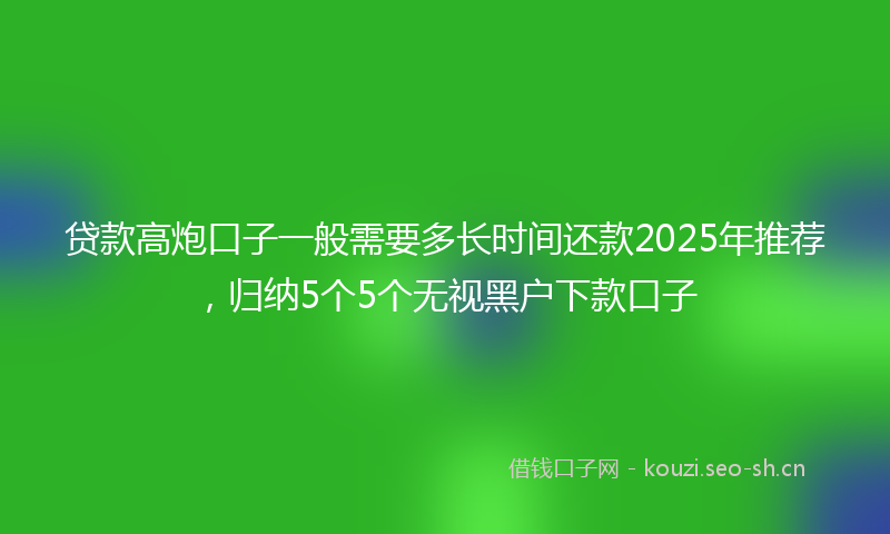 贷款高炮口子一般需要多长时间还款2025年推荐，归纳5个5个无视黑户下款口子