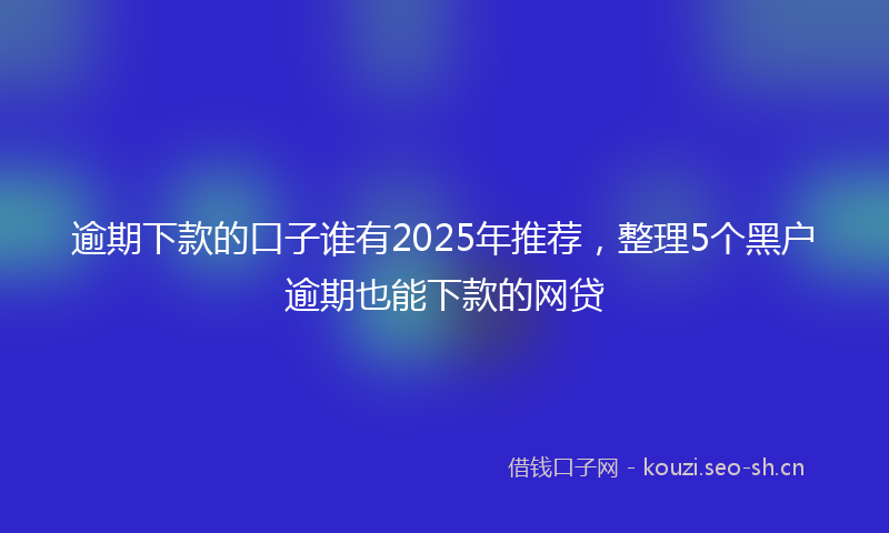 逾期下款的口子谁有2025年推荐，整理5个黑户逾期也能下款的网贷
