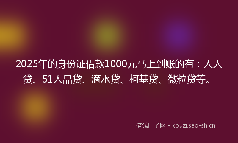 2025年的身份证借款1000元马上到账的有：人人贷、51人品贷、滴水贷、柯基贷、微粒贷等。