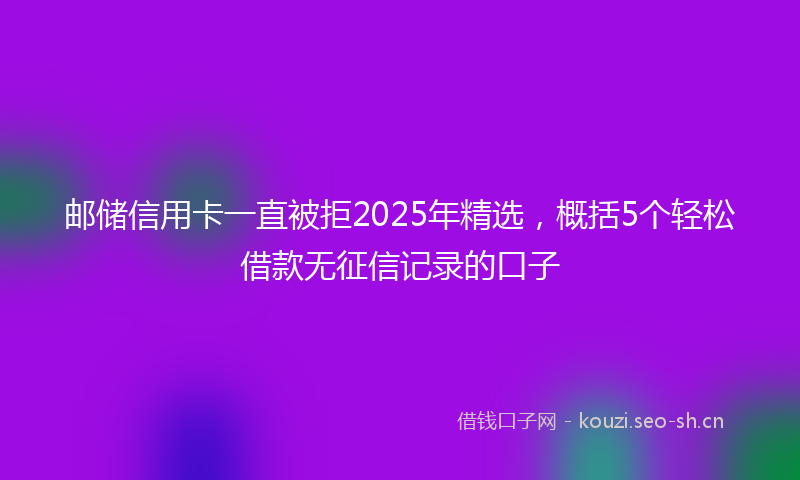 邮储信用卡一直被拒2025年精选，概括5个轻松借款无征信记录的口子