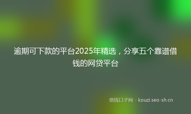 逾期可下款的平台2025年精选,分享五个靠谱借钱的网贷平台