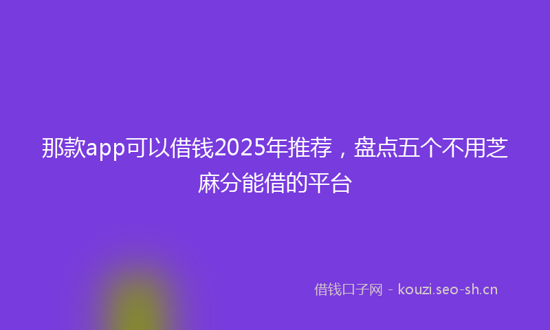 那款app可以借钱2025年推荐，盘点五个不用芝麻分能借的平台