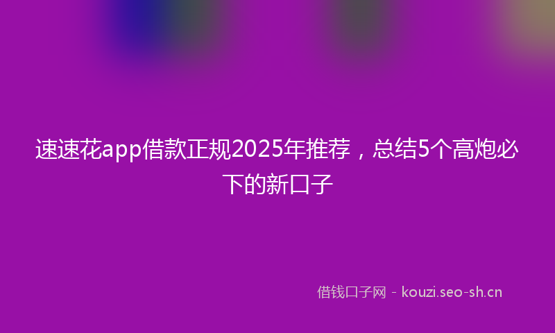 速速花app借款正规2025年推荐,总结5个高炮必下的新口子