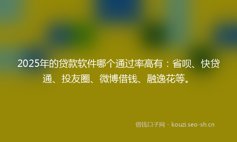 2025年的贷款软件哪个通过率高有：省呗、快贷通、投友圈、微博借钱、融逸花等。