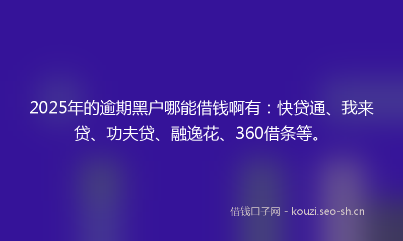 2025年的逾期黑户哪能借钱啊有：快贷通、我来贷、功夫贷、融逸花、360借条等。