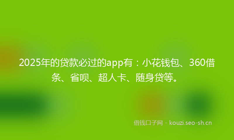 2025年的贷款必过的app有：小花钱包、360借条、省呗、超人卡、随身贷等。