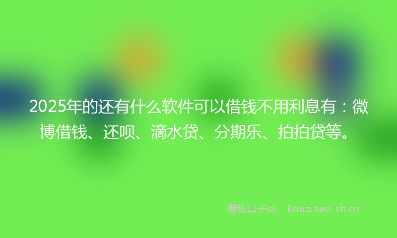 2025年的还有什么软件可以借钱不用利息有:微博借钱、还呗、滴水贷、分期乐、拍拍贷等。