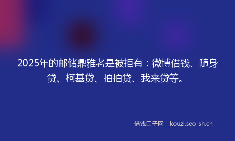 2025年的邮储鼎雅老是被拒有：微博借钱、随身贷、柯基贷、拍拍贷、我来贷等。