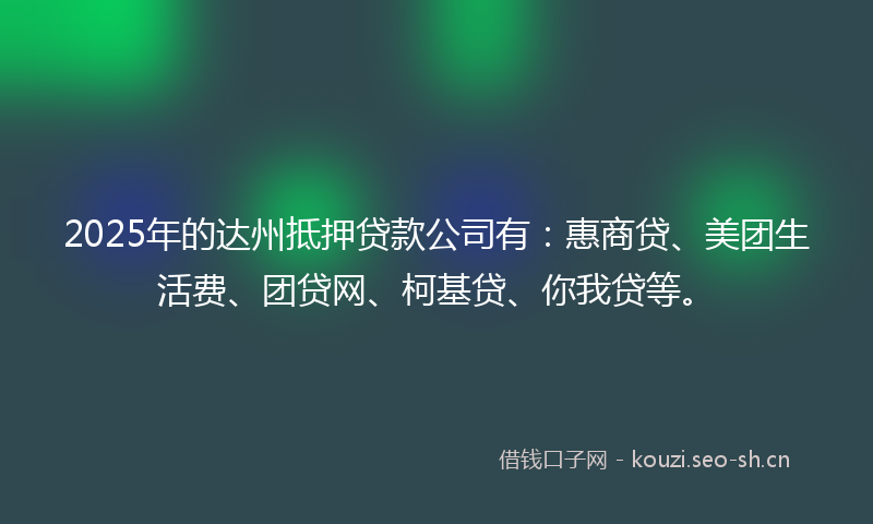 2025年的达州抵押贷款公司有：惠商贷、美团生活费、团贷网、柯基贷、你我贷等。