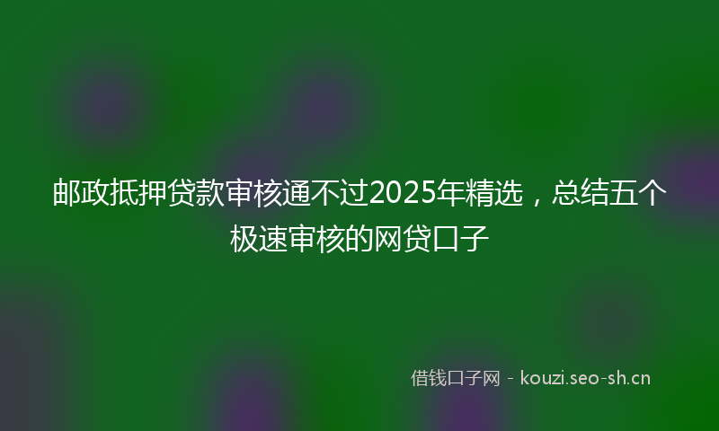 邮政抵押贷款审核通不过2025年精选,总结五个极速审核的网贷口子