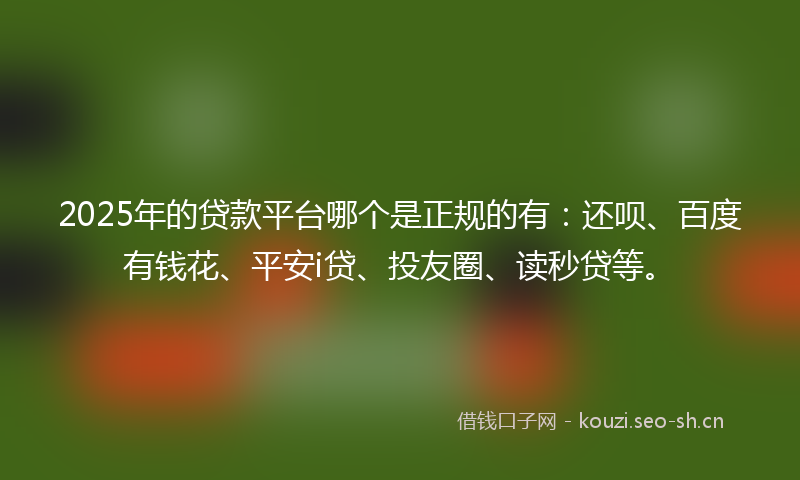 2025年的贷款平台哪个是正规的有：还呗、百度有钱花、平安i贷、投友圈、读秒贷等。