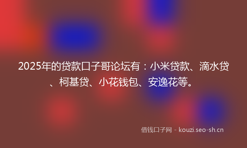 2025年的贷款口子哥论坛有：小米贷款、滴水贷、柯基贷、小花钱包、安逸花等。