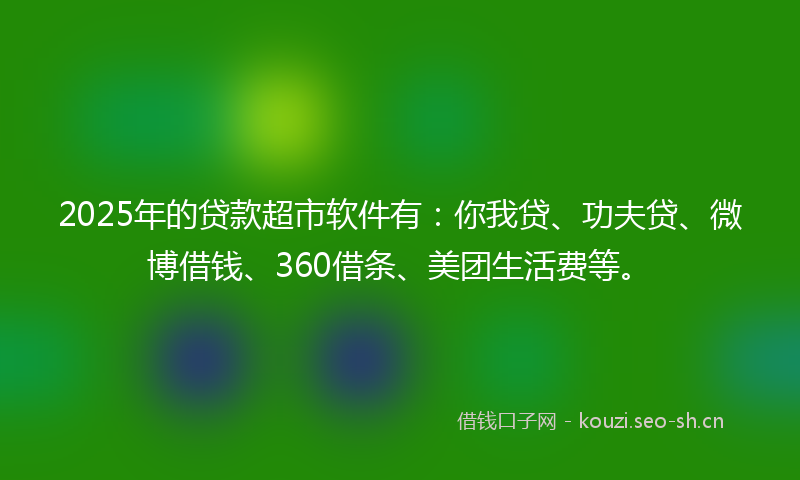 2025年的贷款超市软件有：你我贷、功夫贷、微博借钱、360借条、美团生活费等。