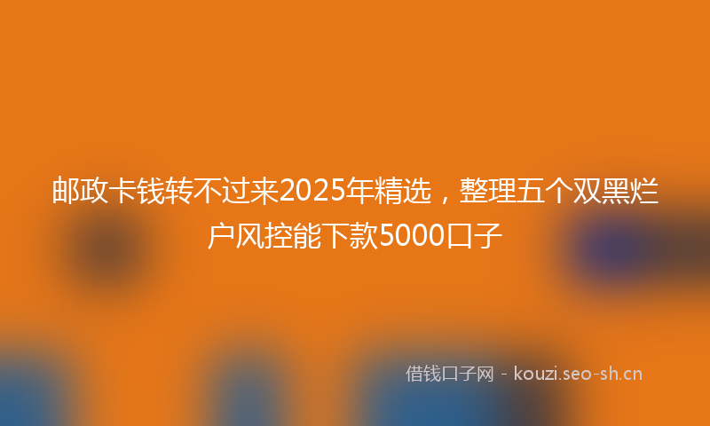 邮政卡钱转不过来2025年精选，整理五个双黑烂户风控能下款5000口子