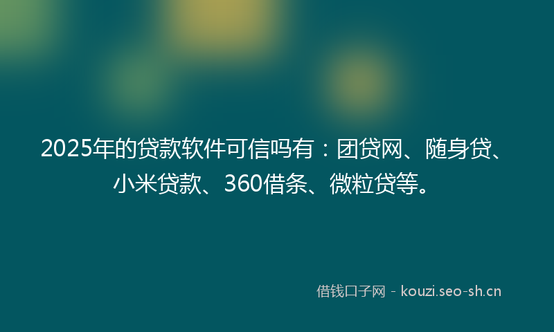 2025年的贷款软件可信吗有：团贷网、随身贷、小米贷款、360借条、微粒贷等。
