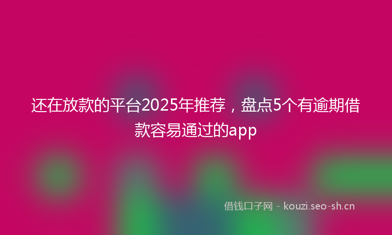 还在放款的平台2025年推荐，盘点5个有逾期借款容易通过的app