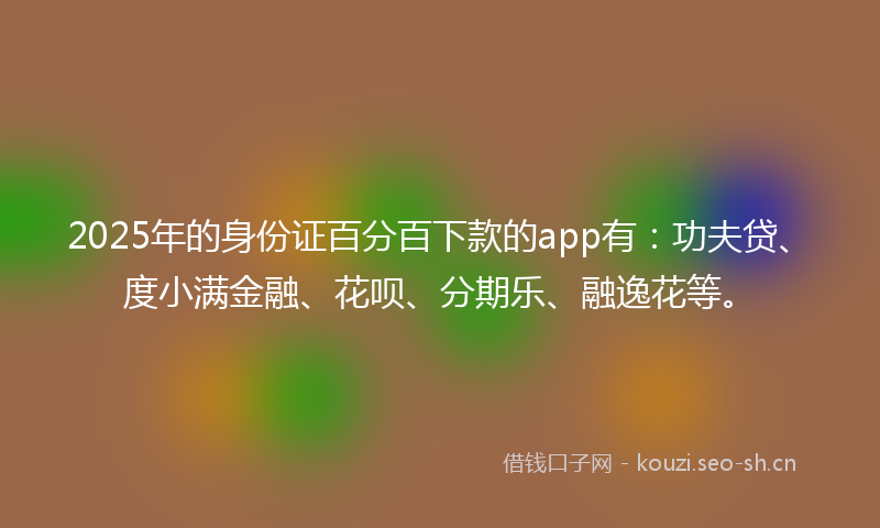 2025年的身份证百分百下款的app有：功夫贷、度小满金融、花呗、分期乐、融逸花等。