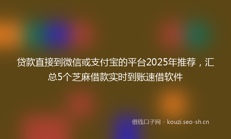 贷款直接到微信或支付宝的平台2025年推荐，汇总5个芝麻借款实时到账速借软件