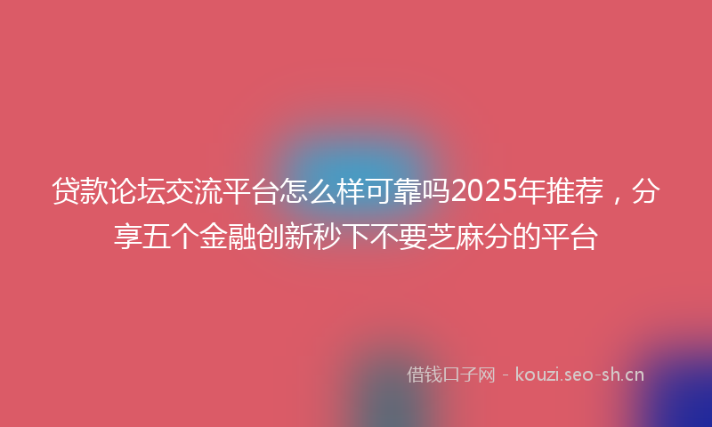 贷款论坛交流平台怎么样可靠吗2025年推荐，分享五个金融创新秒下不要芝麻分的平台