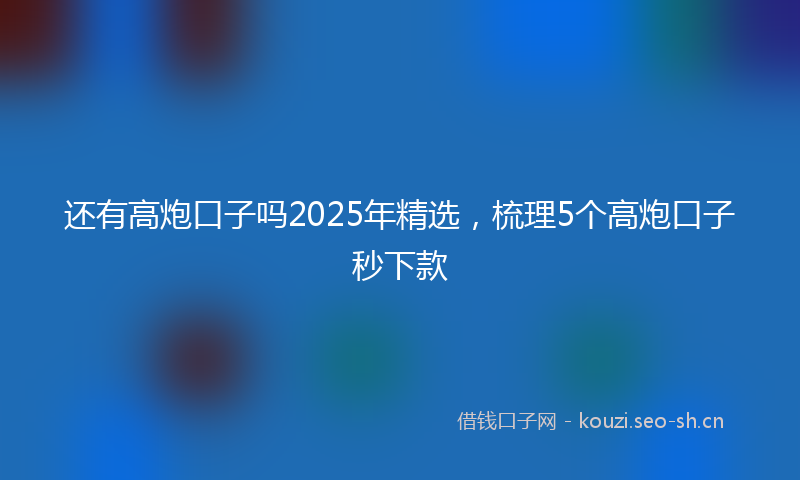 还有高炮口子吗2025年精选,梳理5个高炮口子秒下款