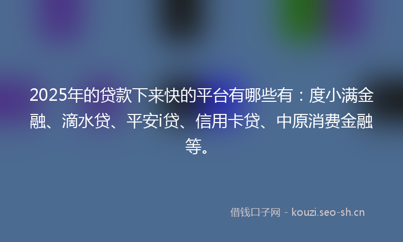 2025年的贷款下来快的平台有哪些有：度小满金融、滴水贷、平安i贷、信用卡贷、中原消费金融等。