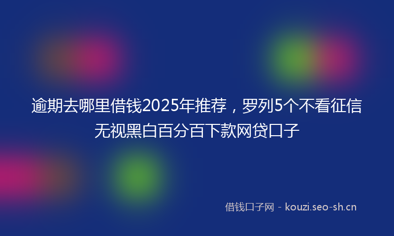 逾期去哪里借钱2025年推荐，罗列5个不看征信无视黑白百分百下款网贷口子