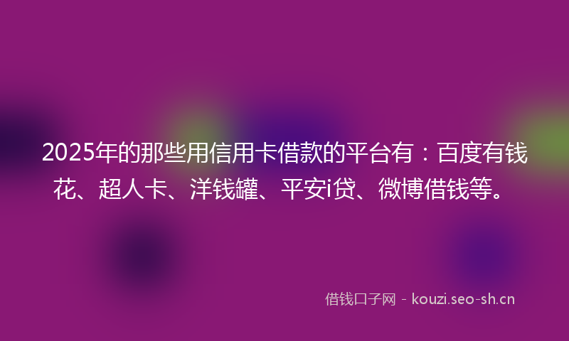 2025年的那些用信用卡借款的平台有：百度有钱花、超人卡、洋钱罐、平安i贷、微博借钱等。