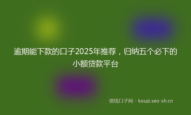 逾期能下款的口子2025年推荐，归纳五个必下的小额贷款平台