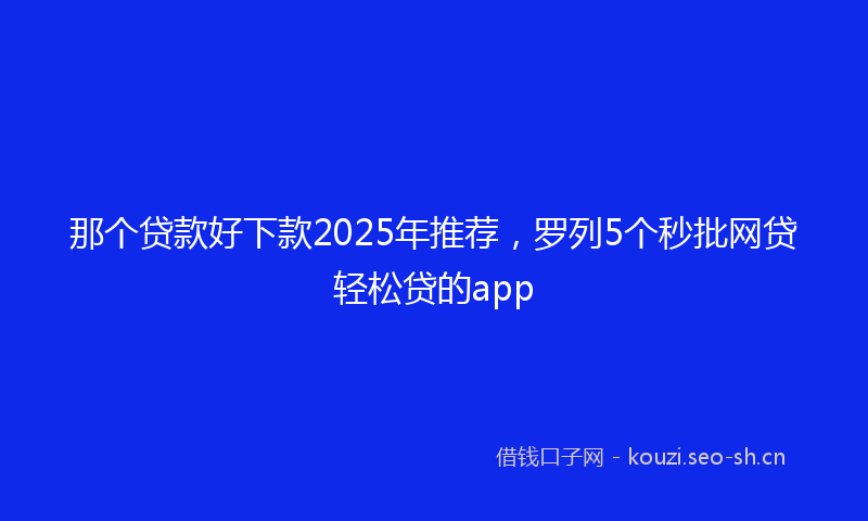 那个贷款好下款2025年推荐，罗列5个秒批网贷轻松贷的app