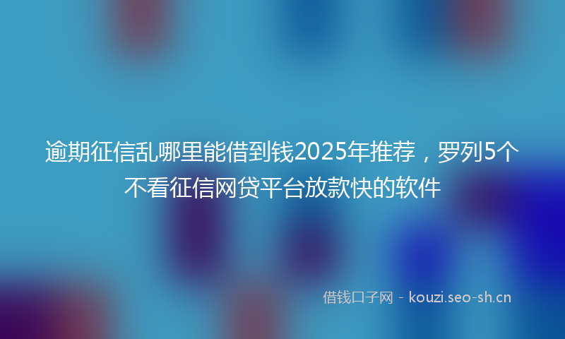逾期征信乱哪里能借到钱2025年推荐，罗列5个不看征信网贷平台放款快的软件
