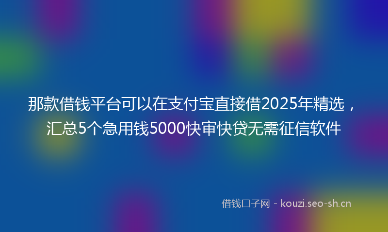 那款借钱平台可以在支付宝直接借2025年精选，汇总5个急用钱5000快审快贷无需征信软件