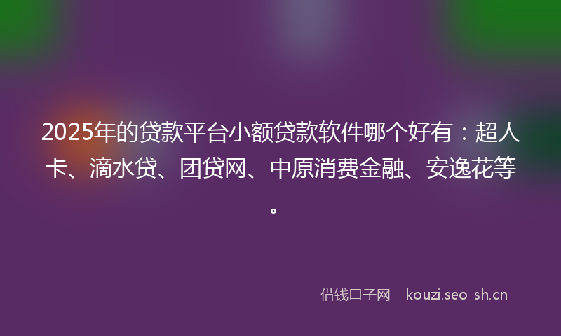 2025年的贷款平台小额贷款软件哪个好有：超人卡、滴水贷、团贷网、中原消费金融、安逸花等。