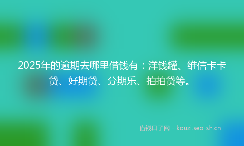 2025年的逾期去哪里借钱有：洋钱罐、维信卡卡贷、好期贷、分期乐、拍拍贷等。