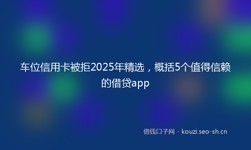 车位信用卡被拒2025年精选，概括5个值得信赖的借贷app