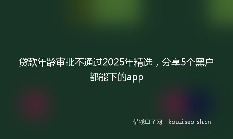 贷款年龄审批不通过2025年精选，分享5个黑户都能下的app