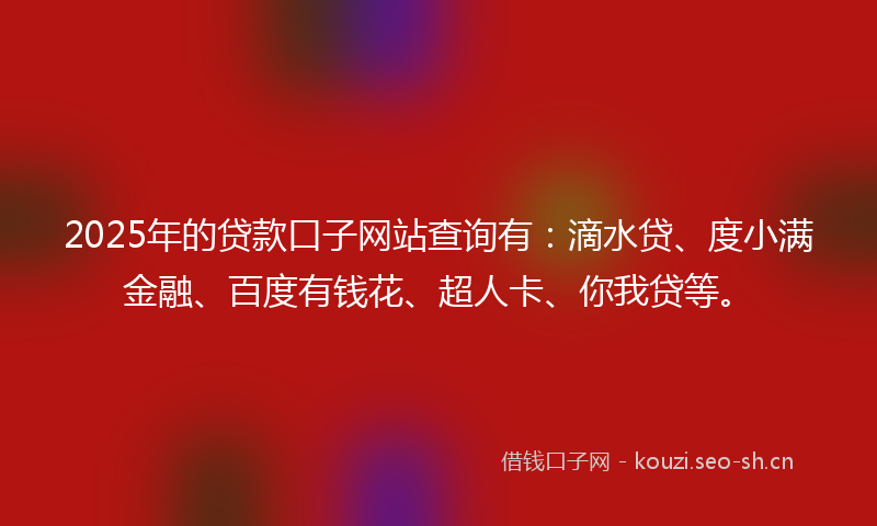 2025年的贷款口子网站查询有：滴水贷、度小满金融、百度有钱花、超人卡、你我贷等。