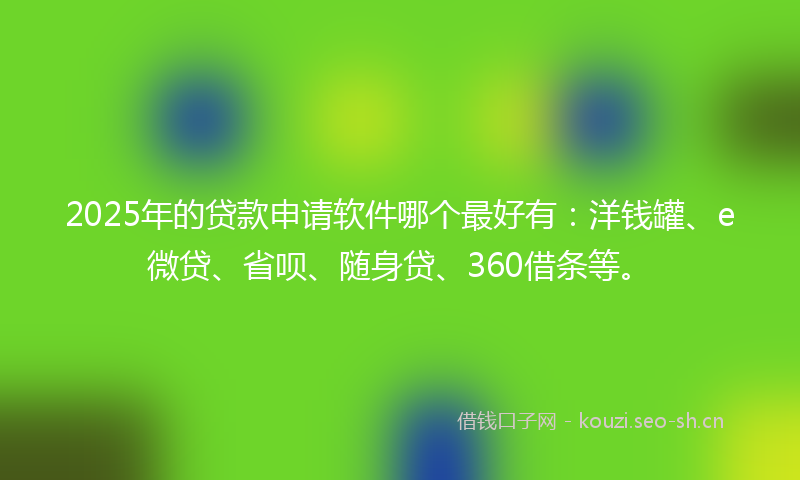 2025年的贷款申请软件哪个最好有：洋钱罐、e微贷、省呗、随身贷、360借条等。