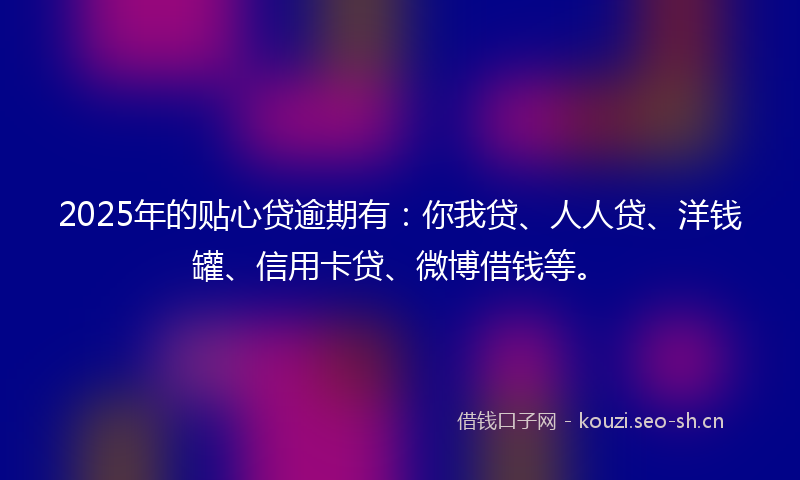 2025年的贴心贷逾期有：你我贷、人人贷、洋钱罐、信用卡贷、微博借钱等。
