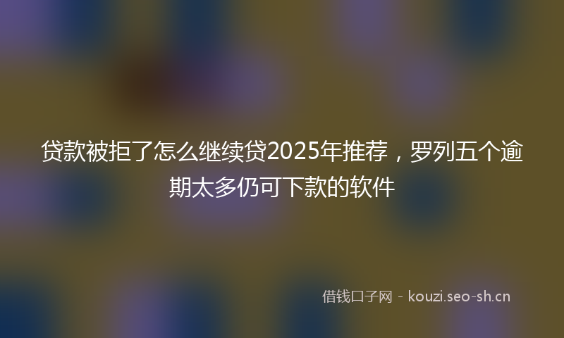 贷款被拒了怎么继续贷2025年推荐,罗列五个逾期太多仍可下款的软件